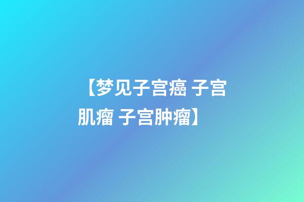 【梦见子宫癌 子宫肌瘤 子宫肿瘤】